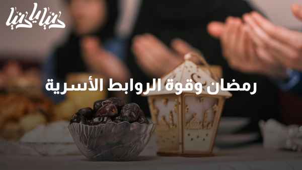 تقوية العلاقات في رمضان: كيف يمكن لهذا الشهر أن يعزز التواصل والتضامن العائلي؟