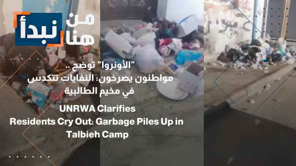 UNRWA clarifies... Citizens cry out: Garbage is piling up in Talbieh camp