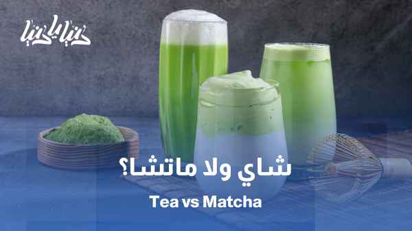 الشاي أم الماتشا؟ ايّهما يمنحك الطاقة والفائدة الأكبر؟