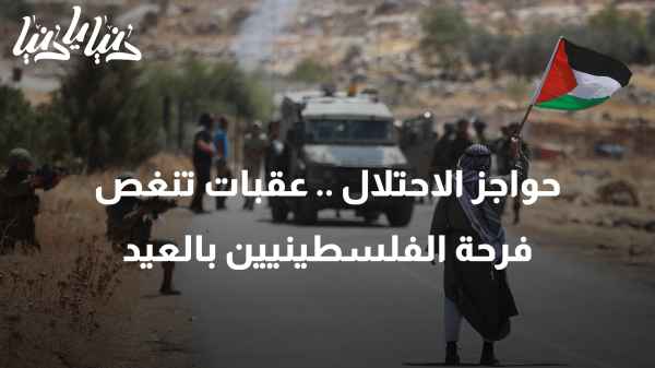 حواجز الاحتلال .. عقبات تنغص فرحة الفلسطينيين بالعيد